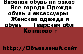Вязаная обувь на заказ  - Все города Одежда, обувь и аксессуары » Женская одежда и обувь   . Тверская обл.,Конаково г.